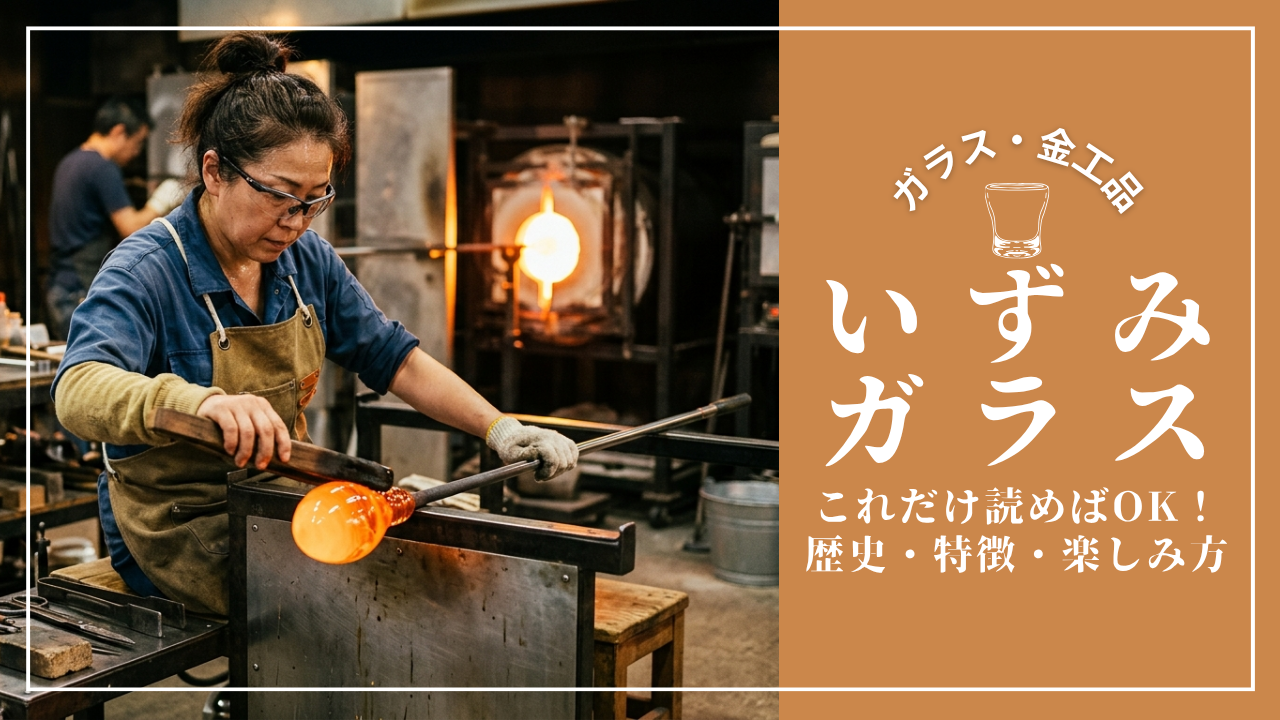 これだけ読めばOK！「いずみガラス」の歴史・特徴・楽しみ方完全ガイド